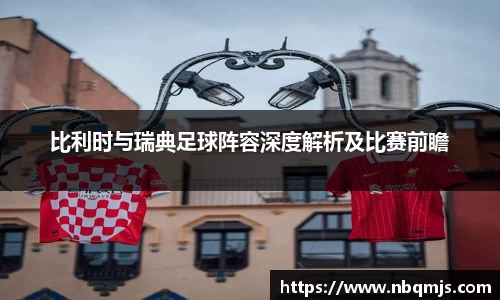 比利时与瑞典足球阵容深度解析及比赛前瞻