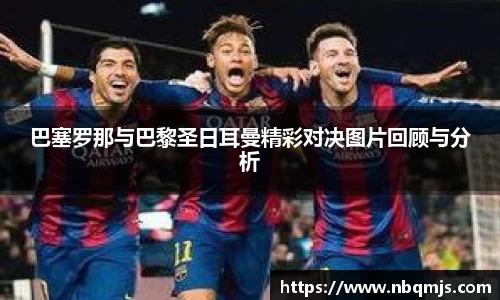 巴塞罗那与巴黎圣日耳曼精彩对决图片回顾与分析